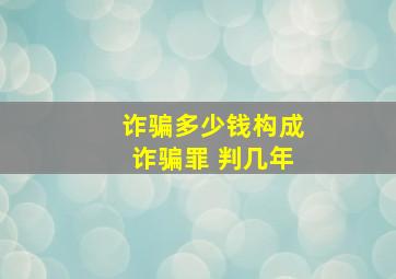 诈骗多少钱构成诈骗罪 判几年